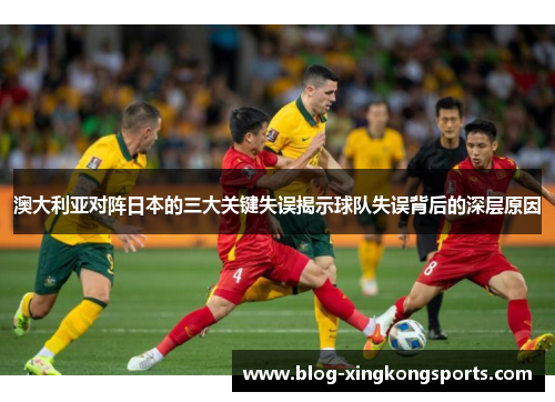 澳大利亚对阵日本的三大关键失误揭示球队失误背后的深层原因