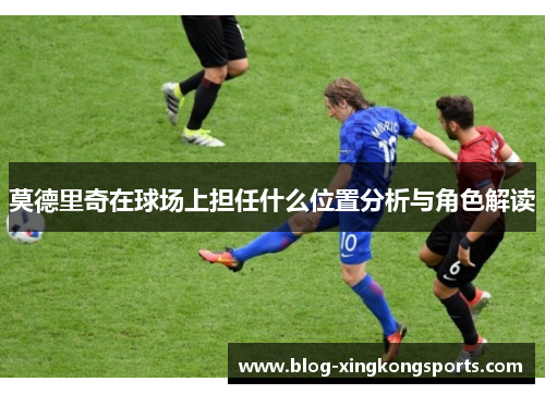 莫德里奇在球场上担任什么位置分析与角色解读