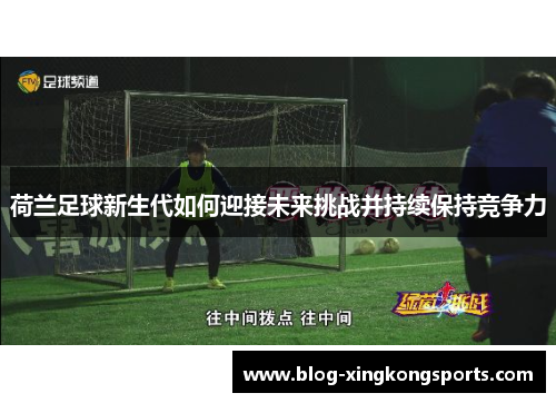 荷兰足球新生代如何迎接未来挑战并持续保持竞争力