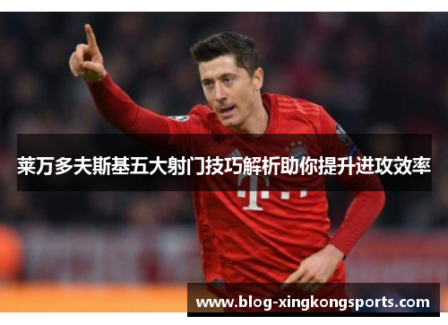 莱万多夫斯基五大射门技巧解析助你提升进攻效率
