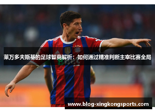莱万多夫斯基的足球智商解析：如何通过精准判断主宰比赛全局