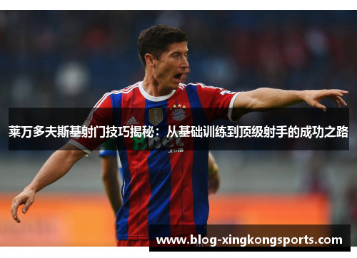 莱万多夫斯基射门技巧揭秘：从基础训练到顶级射手的成功之路