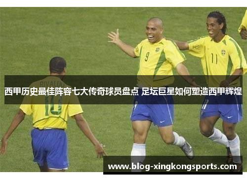 西甲历史最佳阵容七大传奇球员盘点 足坛巨星如何塑造西甲辉煌